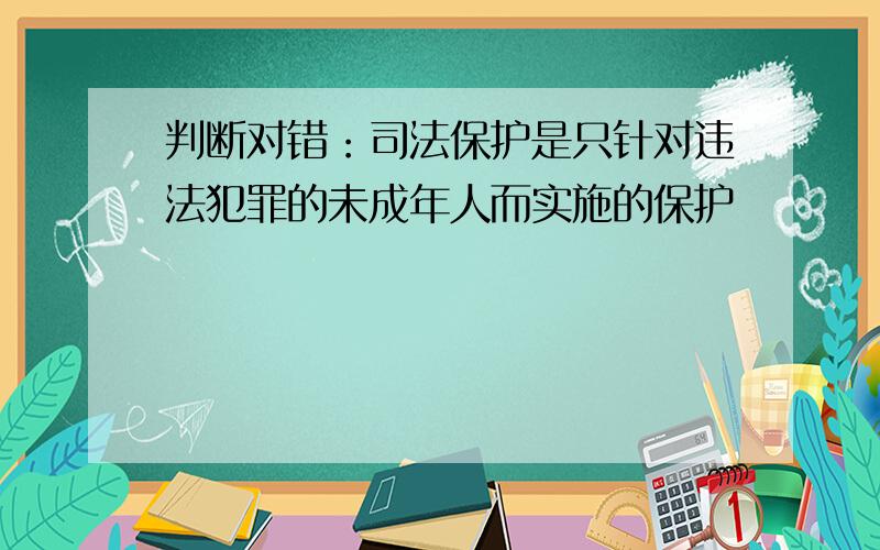 判断对错：司法保护是只针对违法犯罪的未成年人而实施的保护