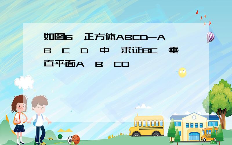 如图6,正方体ABCD-A'B'C'D'中,求证BC'垂直平面A'B'CD