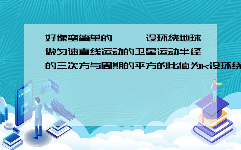 好像蛮简单的、、、设环绕地球做匀速直线运动的卫星运动半径的三次方与周期的平方的比值为k设环绕月球做匀速圆周运动的卫星运动半径的二次方与周期的平方比值k``则A、k与环绕地球卫