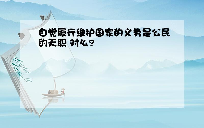 自觉履行维护国家的义务是公民的天职 对么?