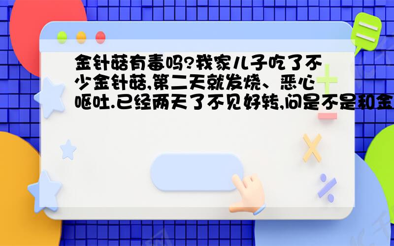 金针菇有毒吗?我家儿子吃了不少金针菇,第二天就发烧、恶心呕吐.已经两天了不见好转,问是不是和金针菇有关.