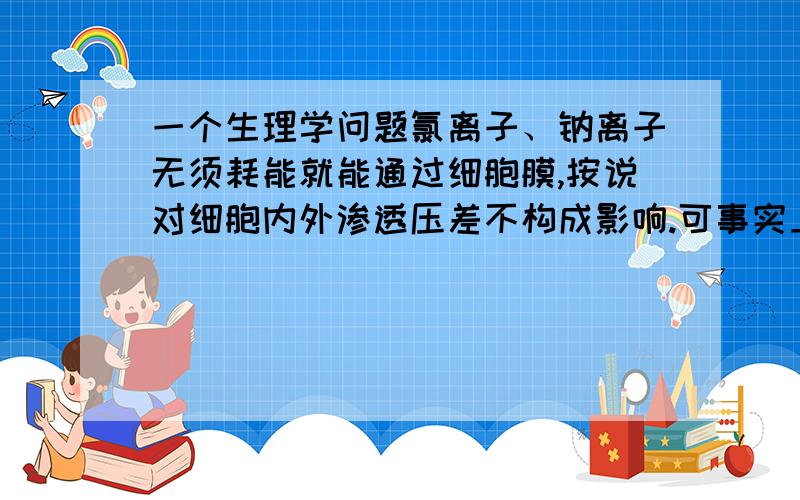 一个生理学问题氯离子、钠离子无须耗能就能通过细胞膜,按说对细胞内外渗透压差不构成影响.可事实上,高渗、低渗的氯化钠溶液都可损伤细胞,所以临床都用生理盐水输液.这似乎是个悖论.