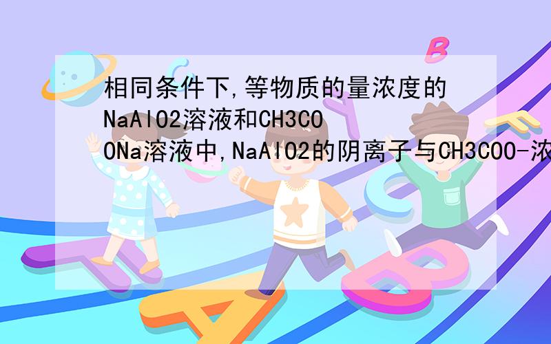 相同条件下,等物质的量浓度的NaAlO2溶液和CH3COONa溶液中,NaAlO2的阴离子与CH3COO-浓度的大小关系是?前者_____后者（或=） 解析..