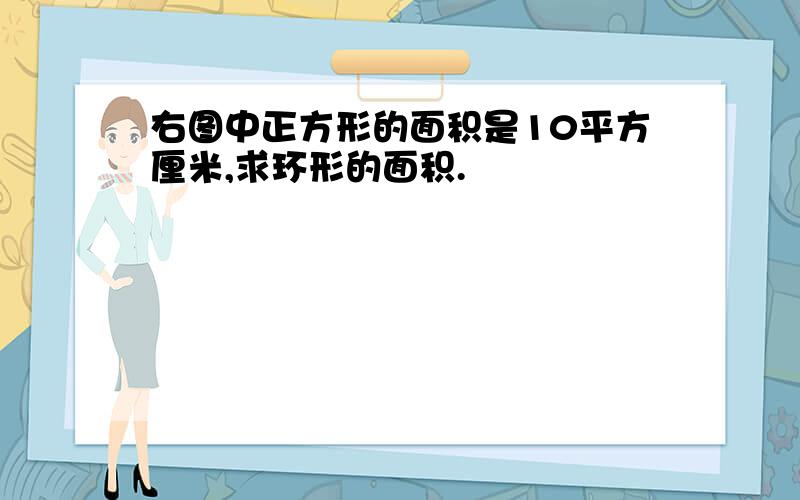 右图中正方形的面积是10平方厘米,求环形的面积.