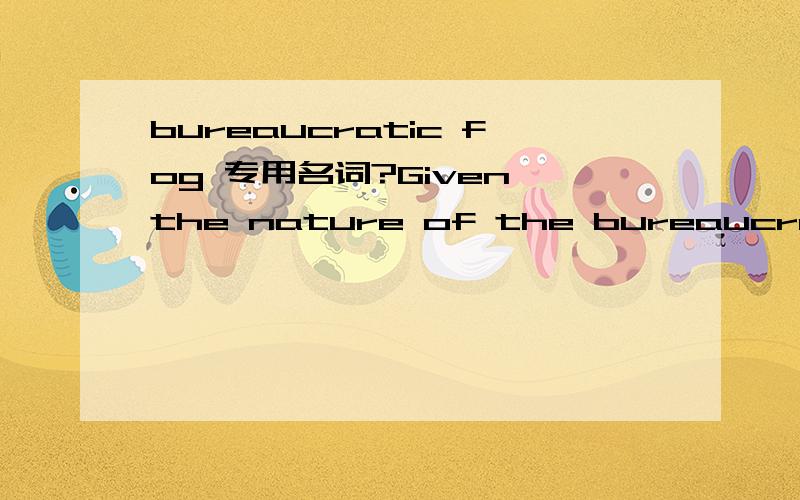 bureaucratic fog 专用名词?Given the nature of the bureaucratic fog,it is little wonder thatmany employees know remarkably little about their organization.帮忙翻译下,这个bureaucratic fog确切对应的中文意思,专用名词?