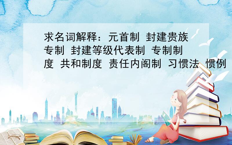 求名词解释：元首制 封建贵族专制 封建等级代表制 专制制度 共和制度 责任内阁制 习惯法 惯例 自由党 工党共和党 民主党 在野党 反对党 “影子内阁” 1787年宪法 司法审查权 预选 豁免权