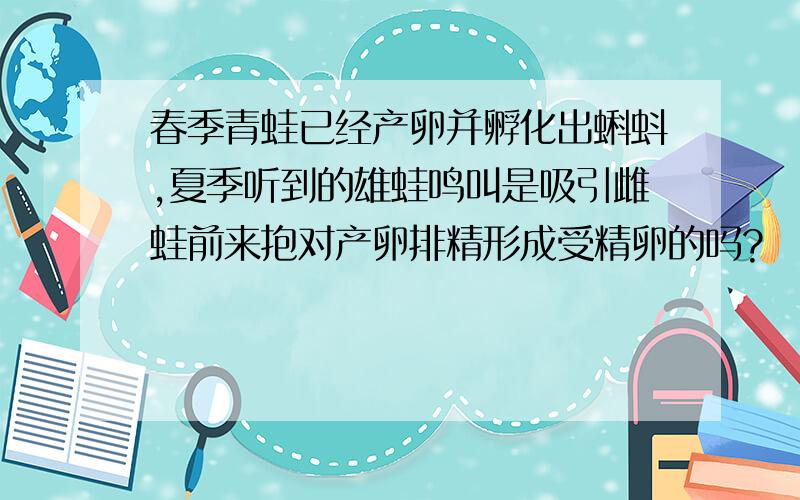 春季青蛙已经产卵并孵化出蝌蚪,夏季听到的雄蛙鸣叫是吸引雌蛙前来抱对产卵排精形成受精卵的吗?