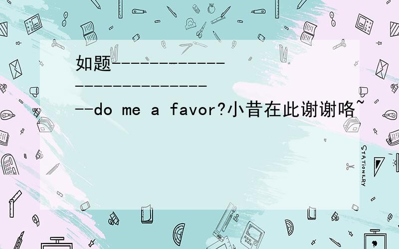 如题----------------------------do me a favor?小昔在此谢谢咯~