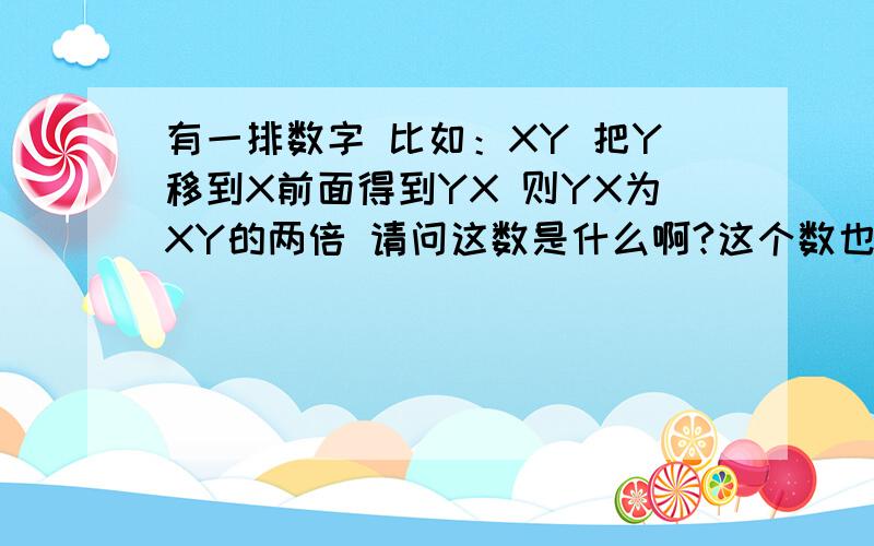 有一排数字 比如：XY 把Y移到X前面得到YX 则YX为XY的两倍 请问这数是什么啊?这个数也可能是3位或4位或5位……以及等等等等…大家帮帮忙