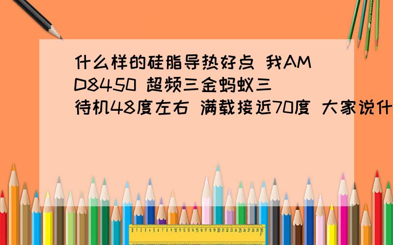 什么样的硅脂导热好点 我AMD8450 超频三金蚂蚁三 待机48度左右 满载接近70度 大家说什么硅脂好导热好点 价格10元左右 玩现在用的是灰色的那种3块买的硅脂怎么涂 涂多少 涂很少行吗