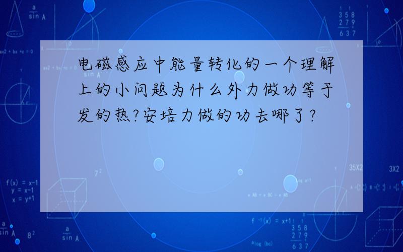 电磁感应中能量转化的一个理解上的小问题为什么外力做功等于发的热?安培力做的功去哪了?