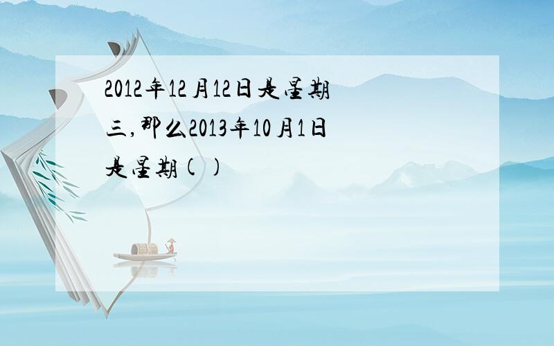 2012年12月12日是星期三,那么2013年10月1日是星期()