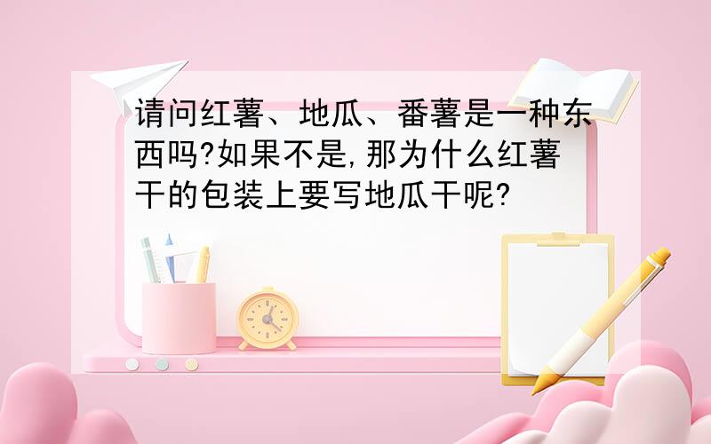 请问红薯、地瓜、番薯是一种东西吗?如果不是,那为什么红薯干的包装上要写地瓜干呢?