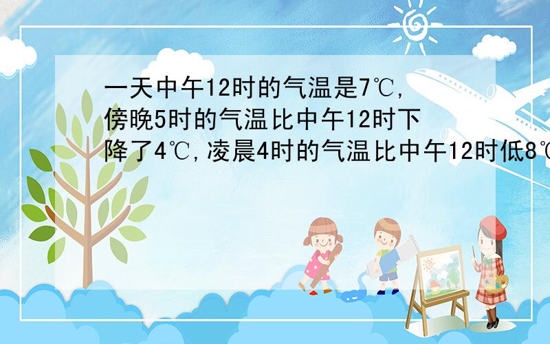 一天中午12时的气温是7℃,傍晚5时的气温比中午12时下降了4℃,凌晨4时的气温比中午12时低8℃,傍晚5时的气温是（   ）,凌晨4时的气温是（   ）.