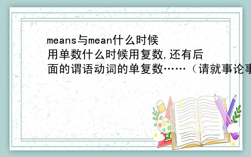 means与mean什么时候用单数什么时候用复数,还有后面的谓语动词的单复数……（请就事论事……不要复制一大堆东西过来）