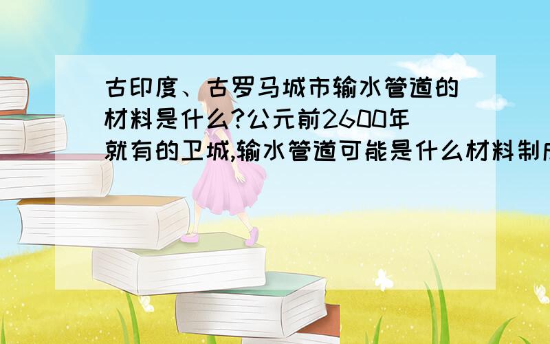 古印度、古罗马城市输水管道的材料是什么?公元前2600年就有的卫城,输水管道可能是什么材料制成的?查不到.