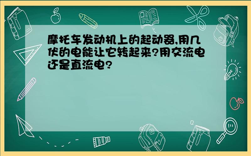 摩托车发动机上的起动器,用几伏的电能让它转起来?用交流电还是直流电?