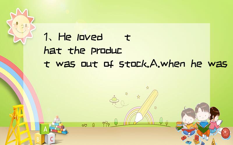 1、He loved _ that the product was out of stock.A.when he was toldB.it when he was toldC.it to be toldD.that he was told 2、He felt that for a mere twenty pounds,he had __.A.got a real bargainB.made a fortunate choiceC.little to loseD.had a lucky e