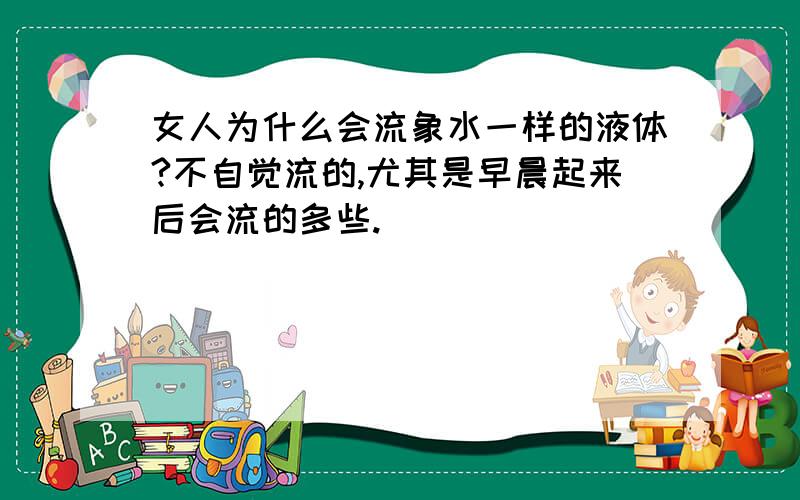 女人为什么会流象水一样的液体?不自觉流的,尤其是早晨起来后会流的多些.