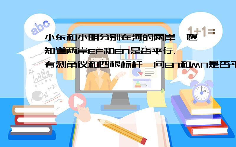 小东和小明分别在河的两岸,想知道两岸EF和EN是否平行.有测角仪和四根标杆,问EN和MN是否平行.说说方案