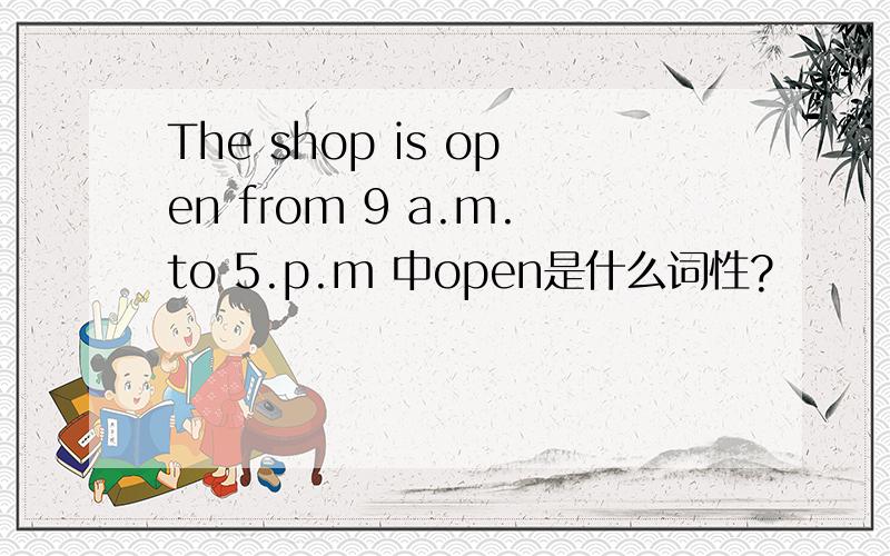 The shop is open from 9 a.m.to 5.p.m 中open是什么词性?