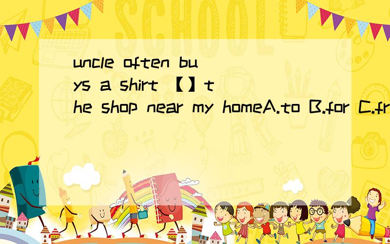 uncle often buys a shirt 【】the shop near my homeA.to B.for C.from D.on