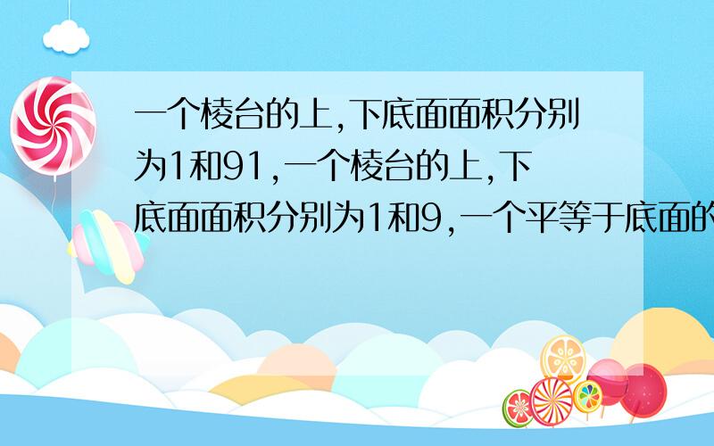 一个棱台的上,下底面面积分别为1和91,一个棱台的上,下底面面积分别为1和9,一个平等于底面的截面面积为4,求这个截面与上,下底面距离之比_____1:1_________2,圆台的母线长为8,母线与底面成60度