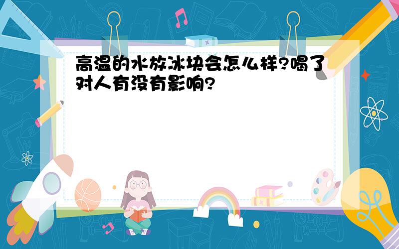 高温的水放冰块会怎么样?喝了对人有没有影响?