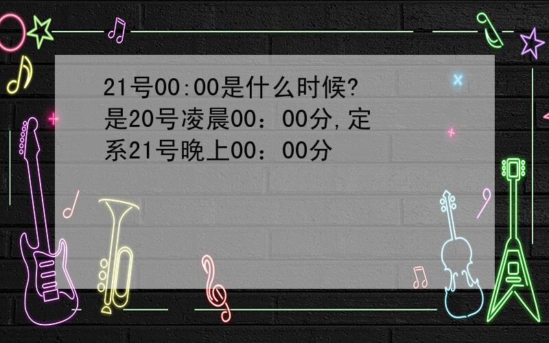 21号00:00是什么时候?是20号凌晨00：00分,定系21号晚上00：00分