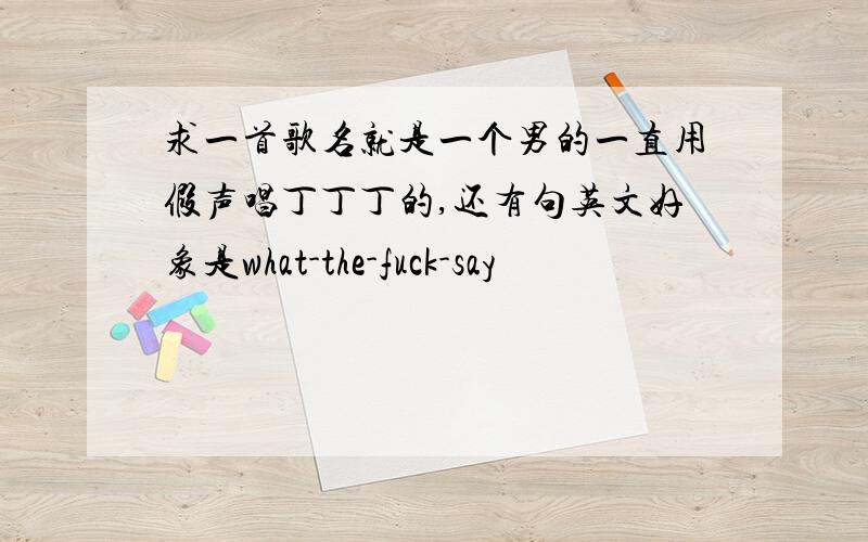 求一首歌名就是一个男的一直用假声唱丁丁丁的,还有句英文好象是what-the-fuck-say