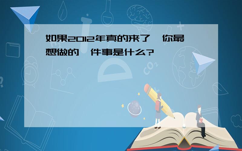 如果2012年真的来了,你最想做的一件事是什么?