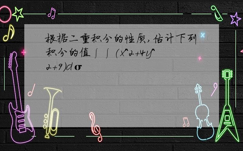 根据二重积分的性质,估计下列积分的值∫∫(x^2+4y^2+9)dσ