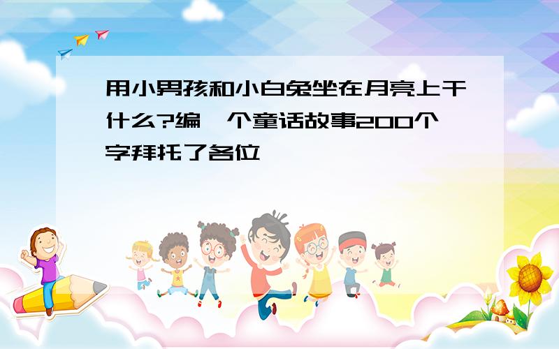 用小男孩和小白兔坐在月亮上干什么?编一个童话故事200个字拜托了各位