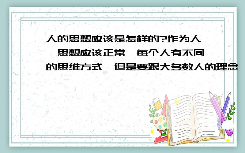 人的思想应该是怎样的?作为人,思想应该正常,每个人有不同的思维方式,但是要跟大多数人的理念一样,做人有区别,但是活在世界上,就要有正确的人生观,并努力工作,目的是为了创造更大的财