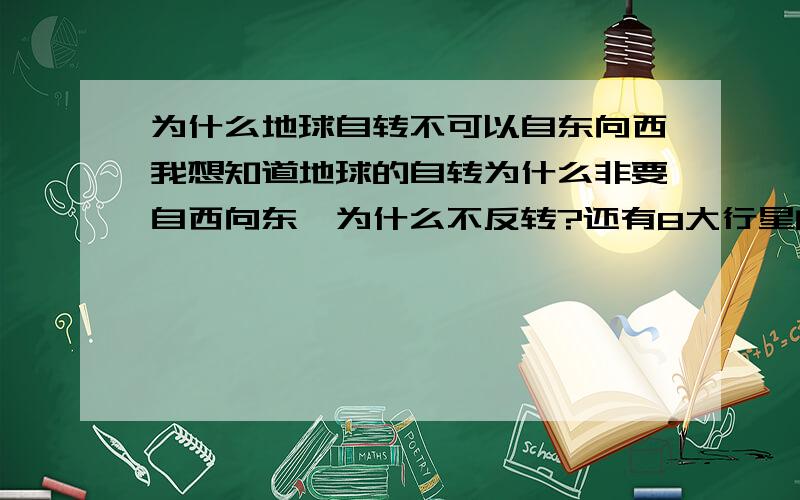 为什么地球自转不可以自东向西我想知道地球的自转为什么非要自西向东,为什么不反转?还有8大行星的公转除了金星都是一个方向的,为什么呢?行星的转动方向难道受着什么定律作用吗?不好