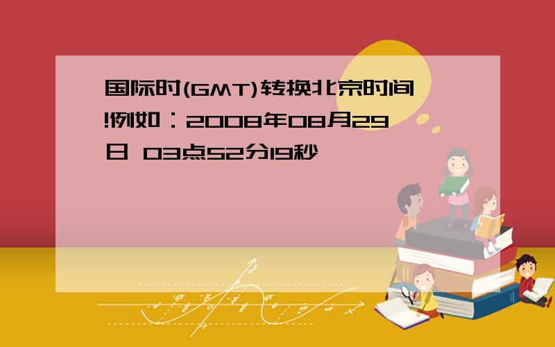 国际时(GMT)转换北京时间!例如：2008年08月29日 03点52分19秒