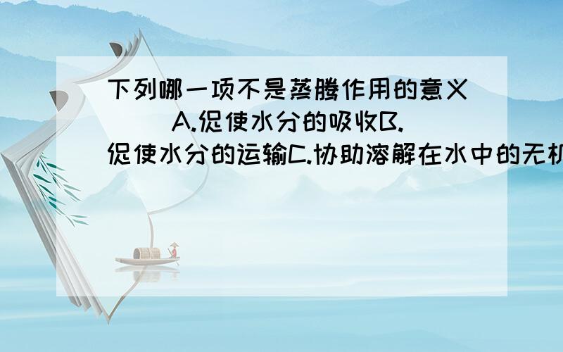 下列哪一项不是蒸腾作用的意义（ ）A.促使水分的吸收B.促使水分的运输C.协助溶解在水中的无机盐的运输D.促使植物从土壤溶液中吸收无机盐