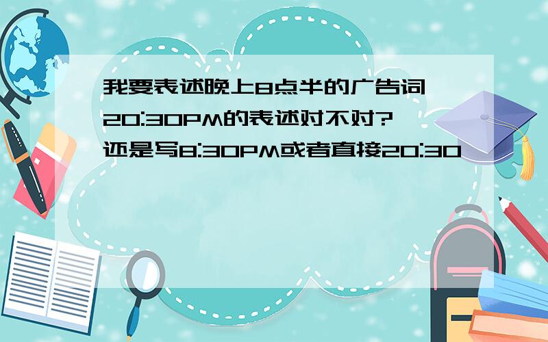 我要表述晚上8点半的广告词,20:30PM的表述对不对?还是写8:30PM或者直接20:30