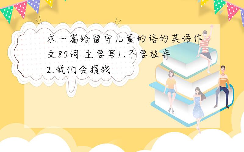 求一篇给留守儿童的信的英语作文80词 主要写1.不要放弃2.我们会捐钱