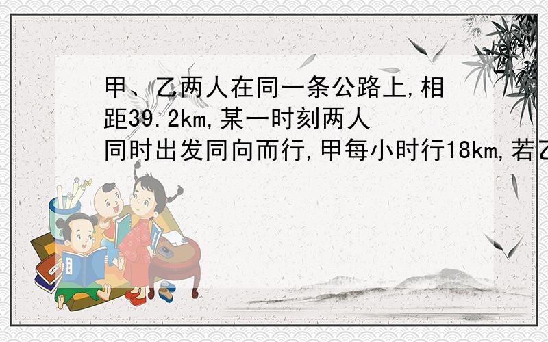 甲、乙两人在同一条公路上,相距39.2km,某一时刻两人同时出发同向而行,甲每小时行18km,若乙在1.6h后追上甲,乙每小时行多少千米?