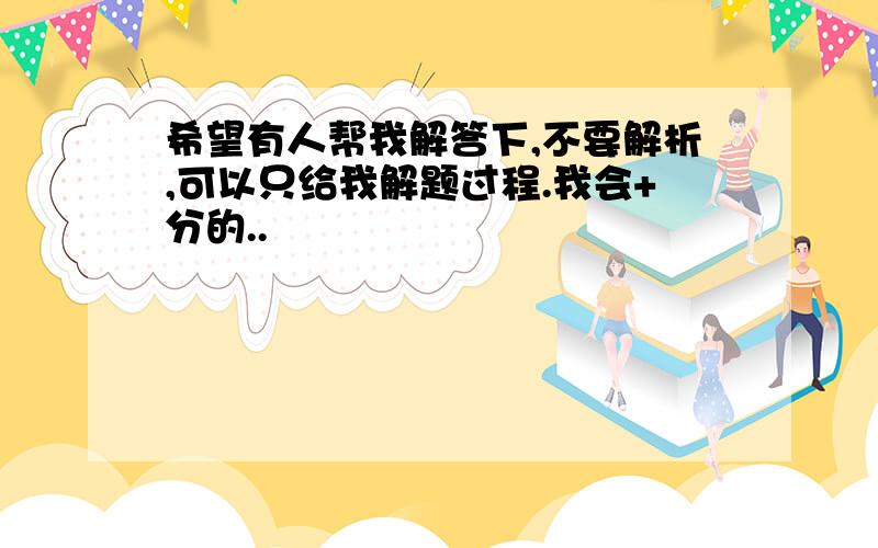 希望有人帮我解答下,不要解析,可以只给我解题过程.我会+分的..