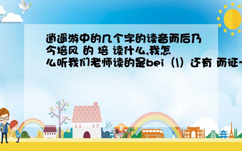 逍遥游中的几个字的读音而后乃今培风 的 培 读什么,我怎么听我们老师读的是bei（\）还有 而征一国者 的 而 读 er（/）还是nai（\）还是neng（/）