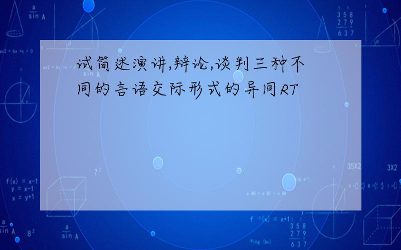 试简述演讲,辩论,谈判三种不同的言语交际形式的异同RT