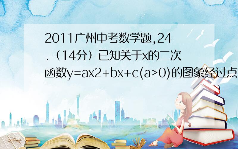 2011广州中考数学题,24.（14分）已知关于x的二次函数y=ax2+bx+c(a>0)的图象经过点C(0,1),且与x轴交于不同的两点A、B,点A的坐标是（1,0）（1）求c的值；（2）求a的取值范围；（3）该二次函数的图象