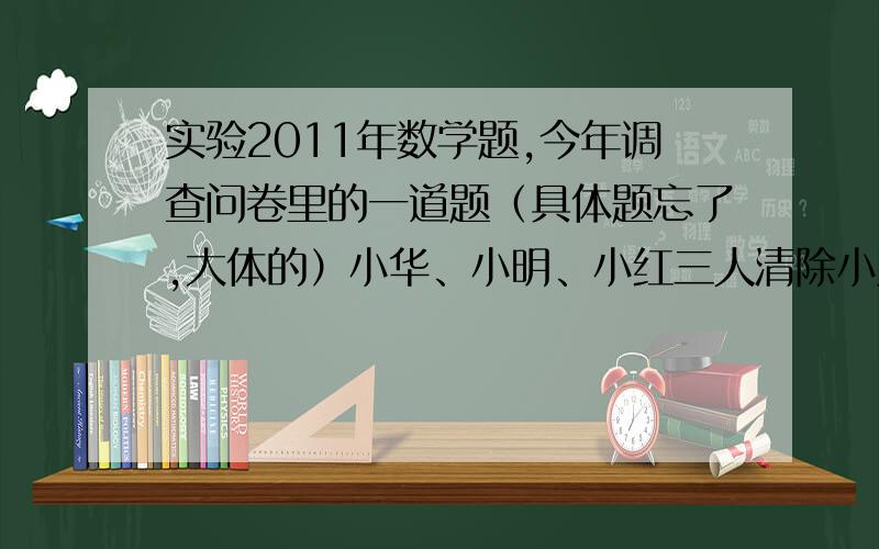 实验2011年数学题,今年调查问卷里的一道题（具体题忘了,大体的）小华、小明、小红三人清除小广告,小华、小明两人做用6小时；小华、小红两人做要用9小时；小明、小红两人做要用15小时