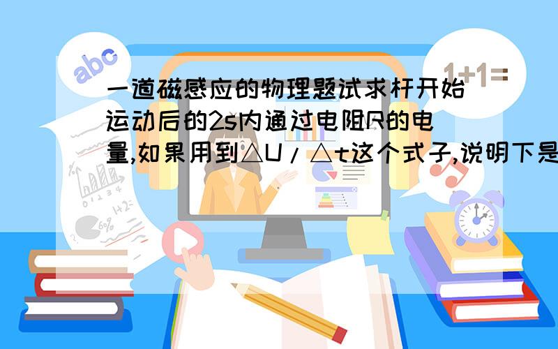 一道磁感应的物理题试求杆开始运动后的2s内通过电阻R的电量,如果用到△U/△t这个式子,说明下是怎么来的,