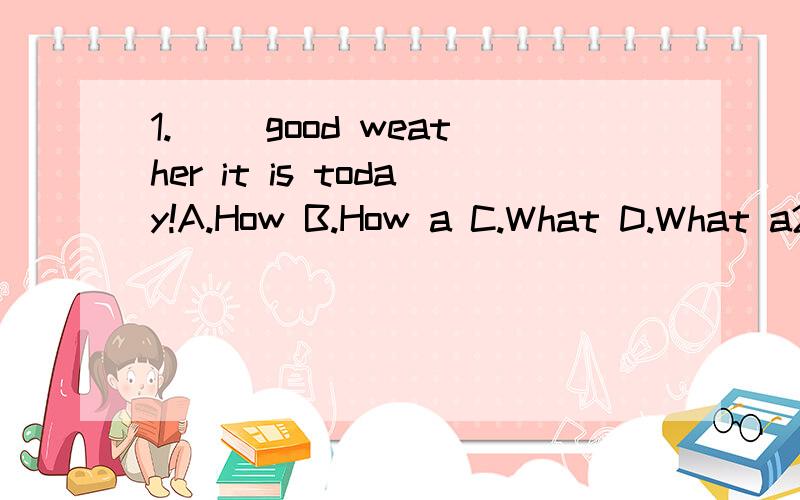 1.（ ）good weather it is today!A.How B.How a C.What D.What a2.He needs someone ( ) him up.A.wake B.to wake C.waking3.I( ) what he said,but I don't( )himA.believe,believe in B.believe in,believe in C.believe,believe4.The old man takes exercise to (