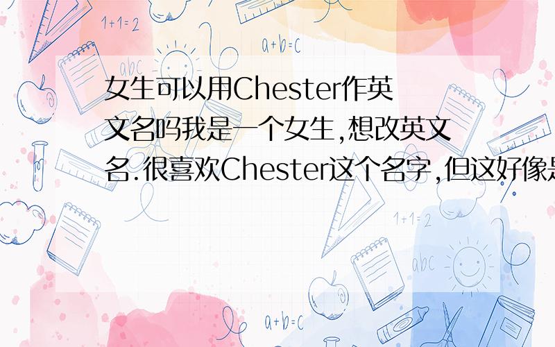 女生可以用Chester作英文名吗我是一个女生,想改英文名.很喜欢Chester这个名字,但这好像是男生的.可以吗