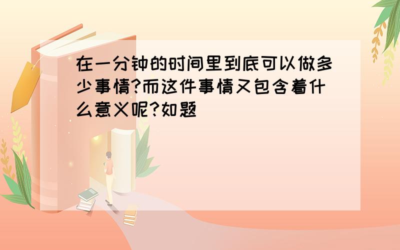 在一分钟的时间里到底可以做多少事情?而这件事情又包含着什么意义呢?如题