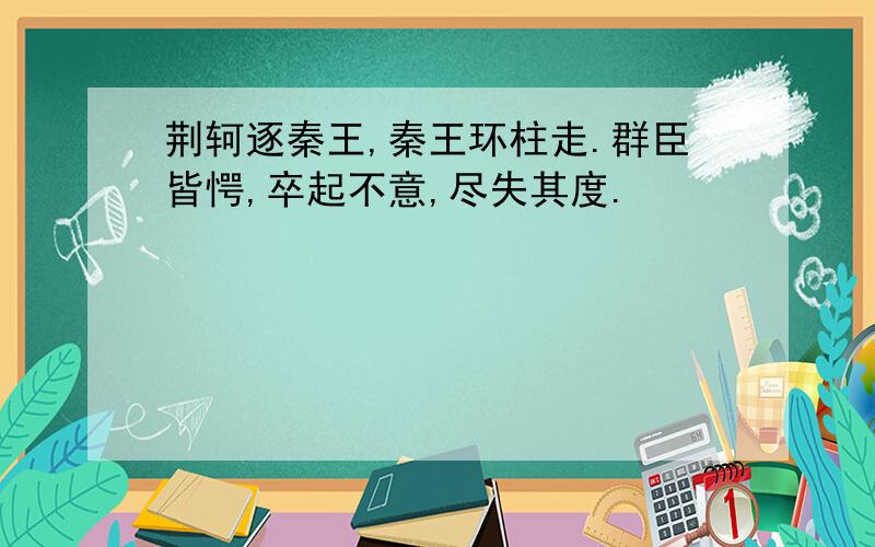 荆轲逐秦王,秦王环柱走.群臣皆愕,卒起不意,尽失其度.